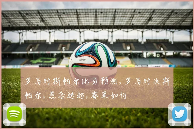 罗马对斯帕尔比分预测,罗马对决斯帕尔,悬念迭起,赛果如何