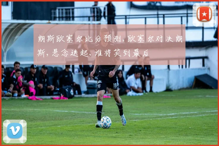 朗斯欧塞尔比分预测,欧塞尔对决朗斯,悬念迭起,谁将笑到最后