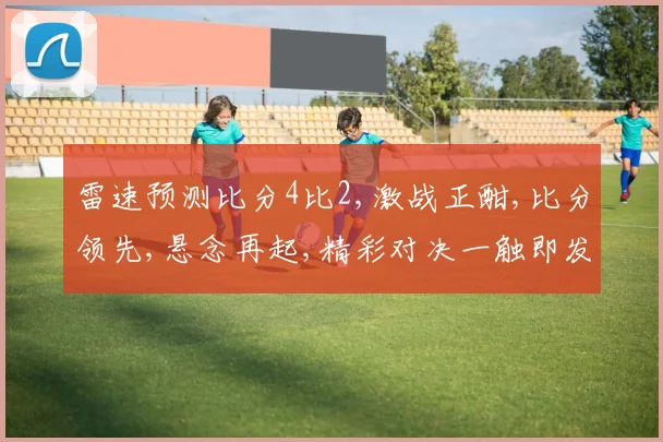 雷速预测比分4比2,激战正酣,比分领先,悬念再起,精彩对决一触即发,不容错过